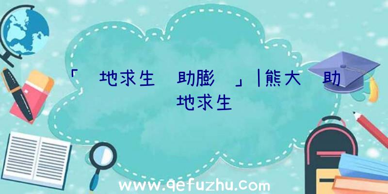 「绝地求生辅助膨胀」|熊大辅助绝地求生